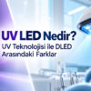 UV LED Nedir? UV Teknolojisi ile DLED Arasındaki Farklar